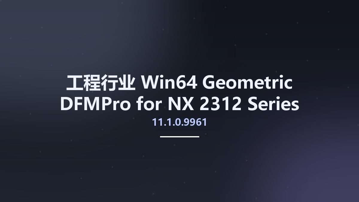 工程行业_Win64_Geometric DFMPro 11.1.0.9961 for NX 2312 Series x64资源下载地址_百度网盘迅雷BT