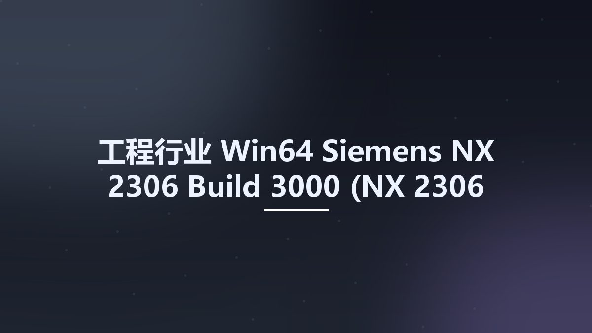工程行业_Win64_Siemens NX 2306 Build 3000 (NX 2306 Series) x64资源下载地址_百度网盘迅雷BT
