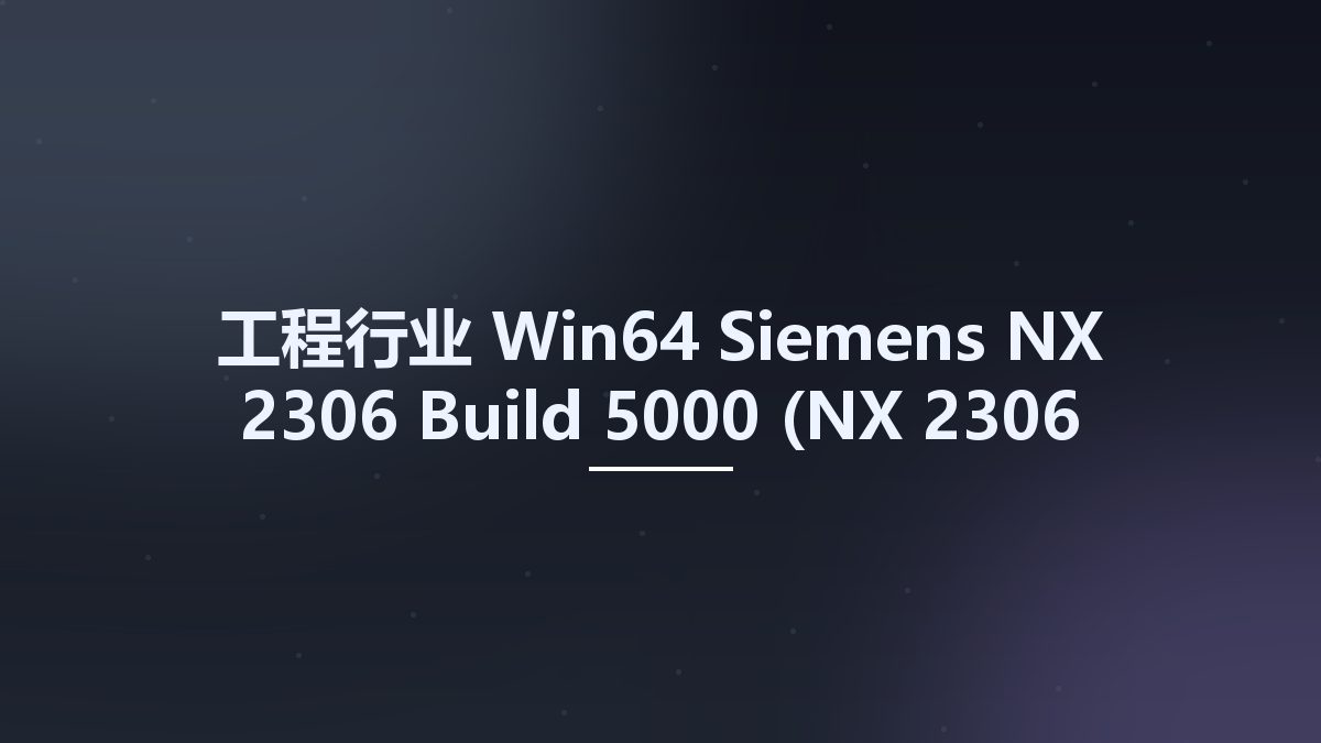工程行业_Win64_Siemens NX 2306 Build 5000 (NX 2306 Series) x64资源下载地址_百度网盘迅雷BT